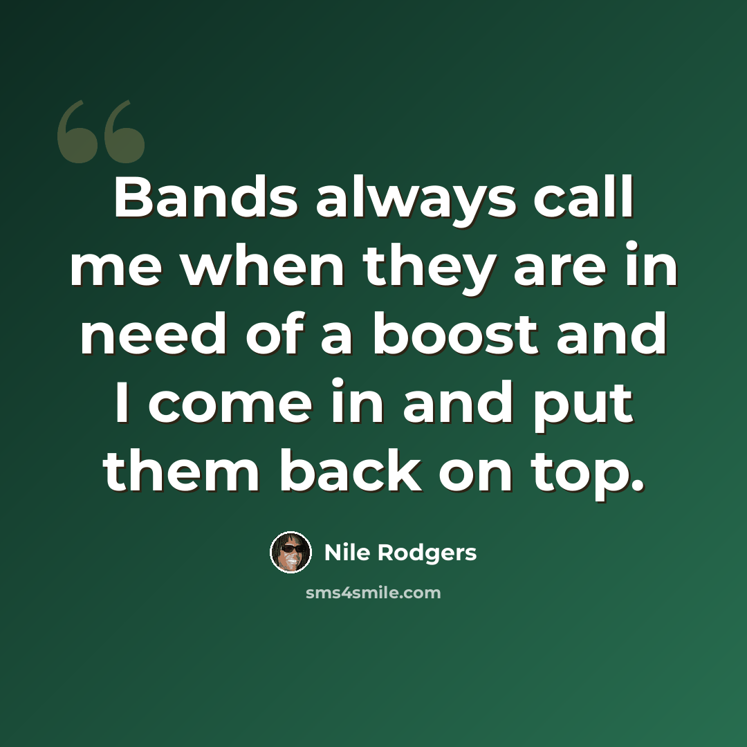 “Bands always call me when they are in need of a boost and I come in and put them back on top.” quote by Nile Rodgers