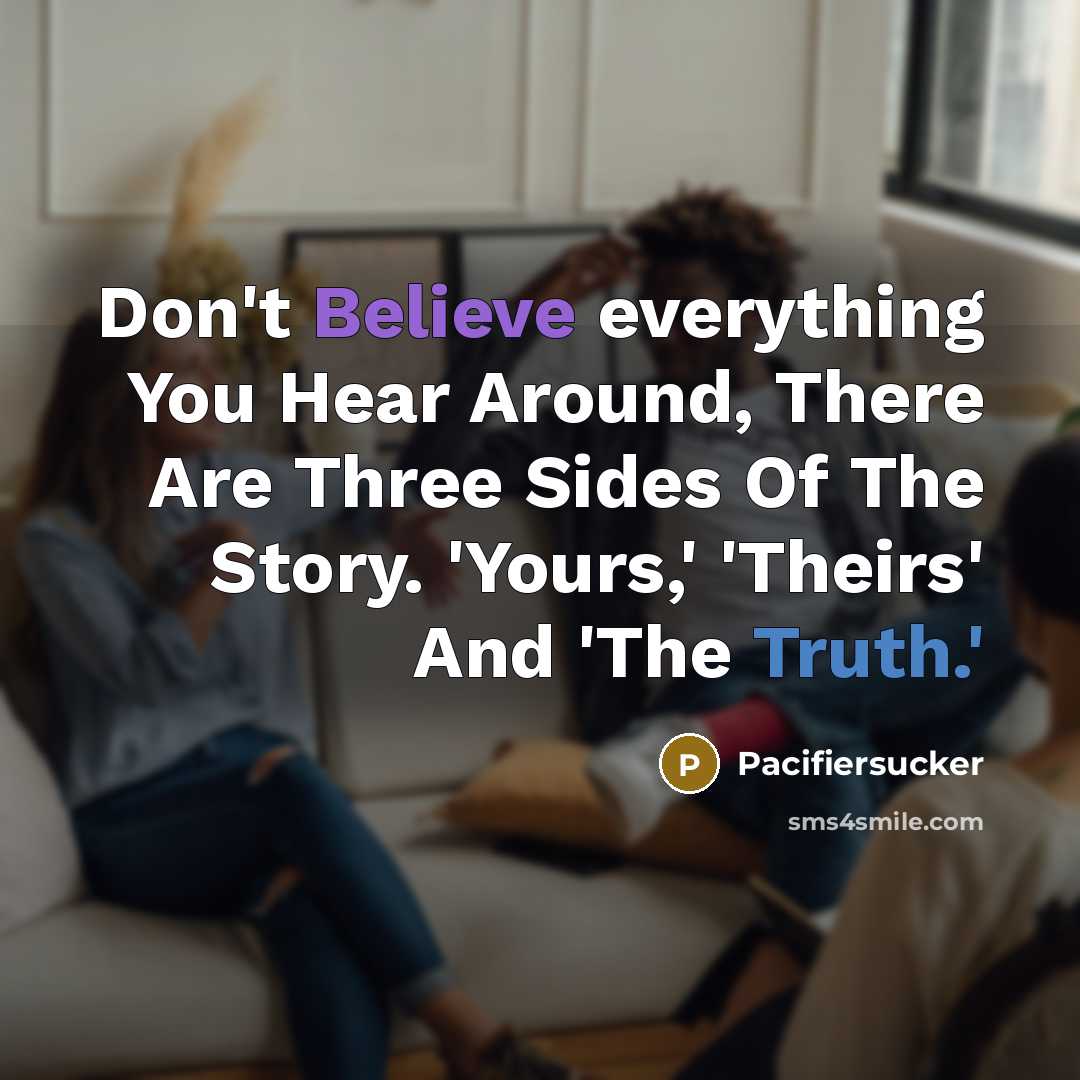 “Don't Believe everything You Hear Around, There Are Three Sides Of The Story. 'Yours,' 'Theirs' And 'The Truth.'” quote by Pacifiersucker