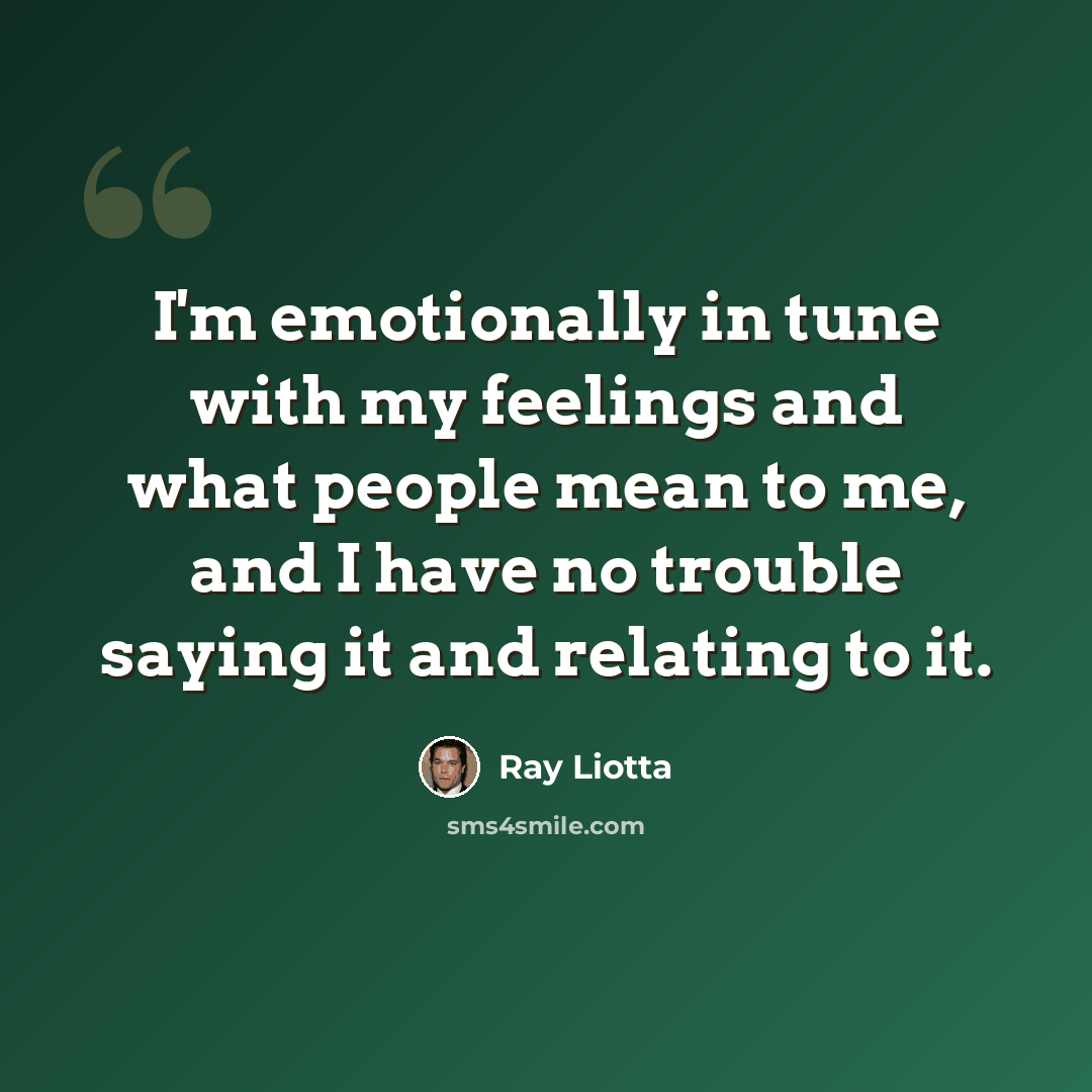 “I'm emotionally in tune with my feelings and what people mean to me, and I have no trouble saying it and relating to it.” quote by Ray Liotta