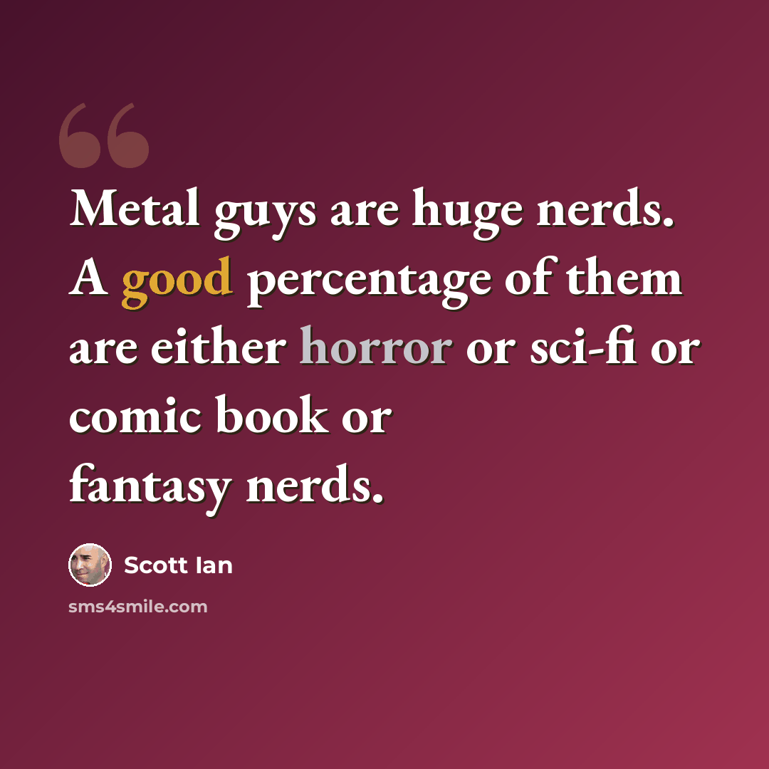 “Metal guys are huge nerds. A good percentage of them are either horror or sci-fi or comic book or fantasy nerds.” quote by Scott Ian