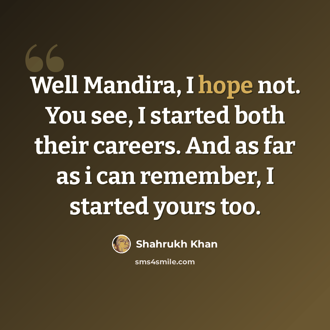 “Well Mandira, I hope not. You see, I started both their careers. And as far as i can remember, I started yours too.” quote by Shahrukh Khan