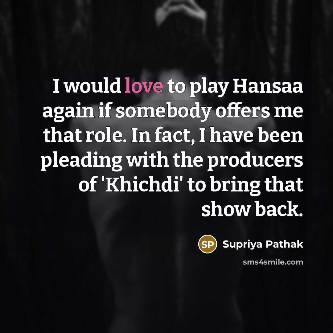 “I would love to play Hansaa again if somebody offers me that role. In fact, I have been pleading with the producers of 'Khichdi' to bring that show back.” quote by Supriya Pathak