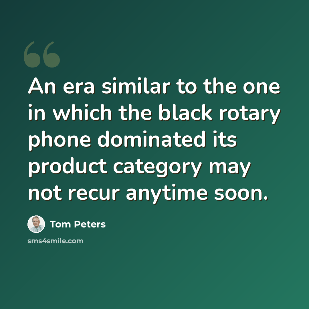 “An era similar to the one in which the black rotary phone dominated its product category may not recur anytime soon.” quote by Tom Peters