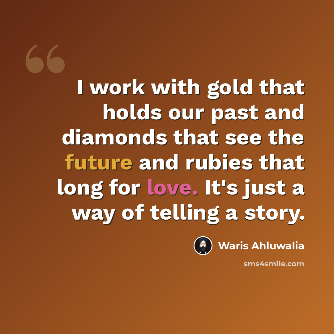 “I work with gold that holds our past and diamonds that see the future and rubies that long for love. It's just a way of telling a story.” quote by Waris Ahluwalia
