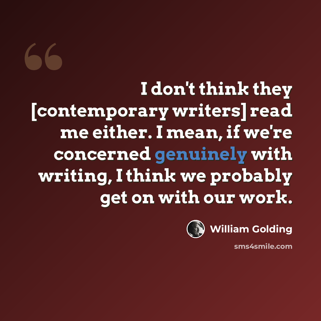 “I don't think they [contemporary writers] read me either. I mean, if we're concerned genuinely with writing, I think we probably get on with our work.” quote by William Golding