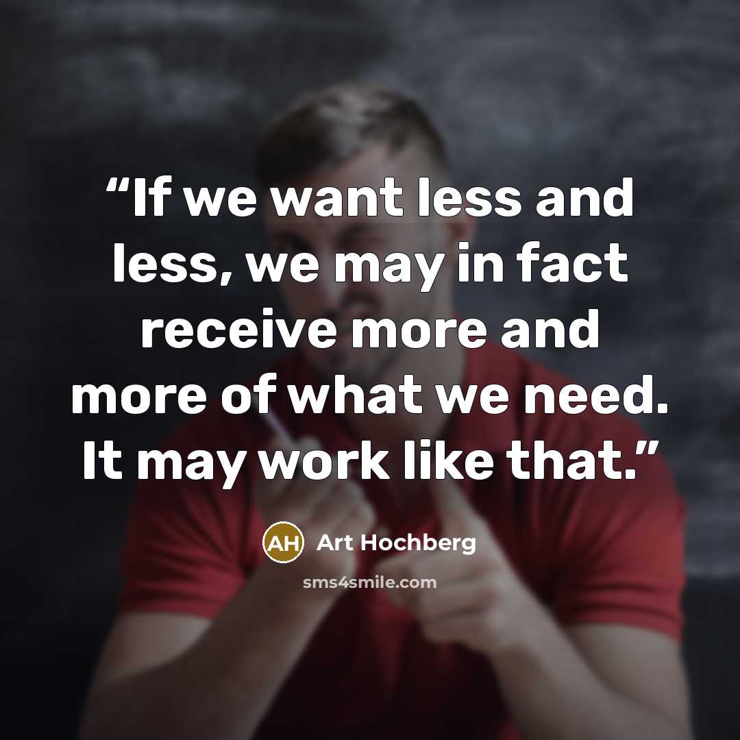 “If we want less and less, we may in fact receive more and more of what we need. It may work like that.” quote by Art Hochberg