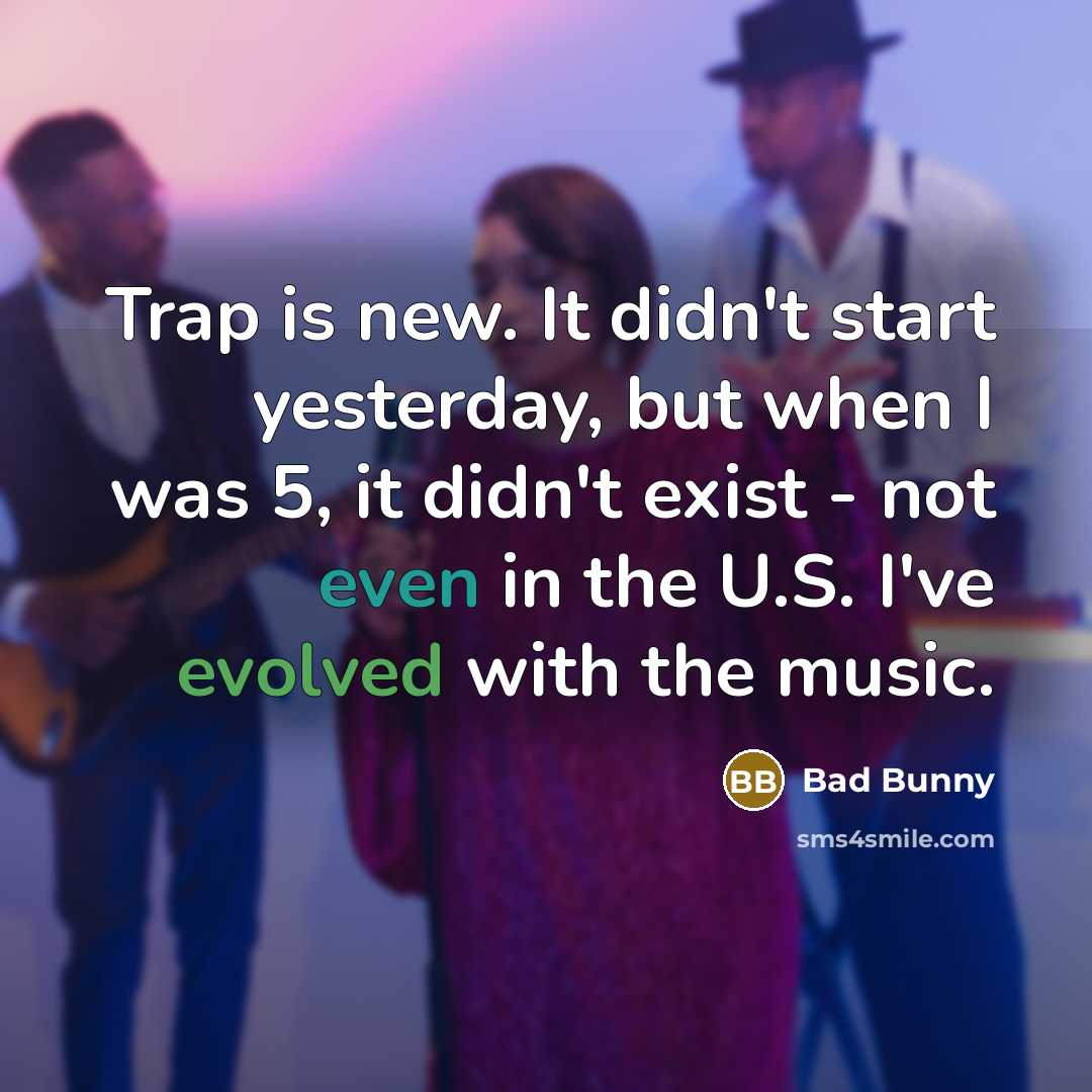 “Trap is new. It didn't start yesterday, but when I was 5, it didn't exist - not even in the U.S. I've evolved with the music.” quote by Bad Bunny