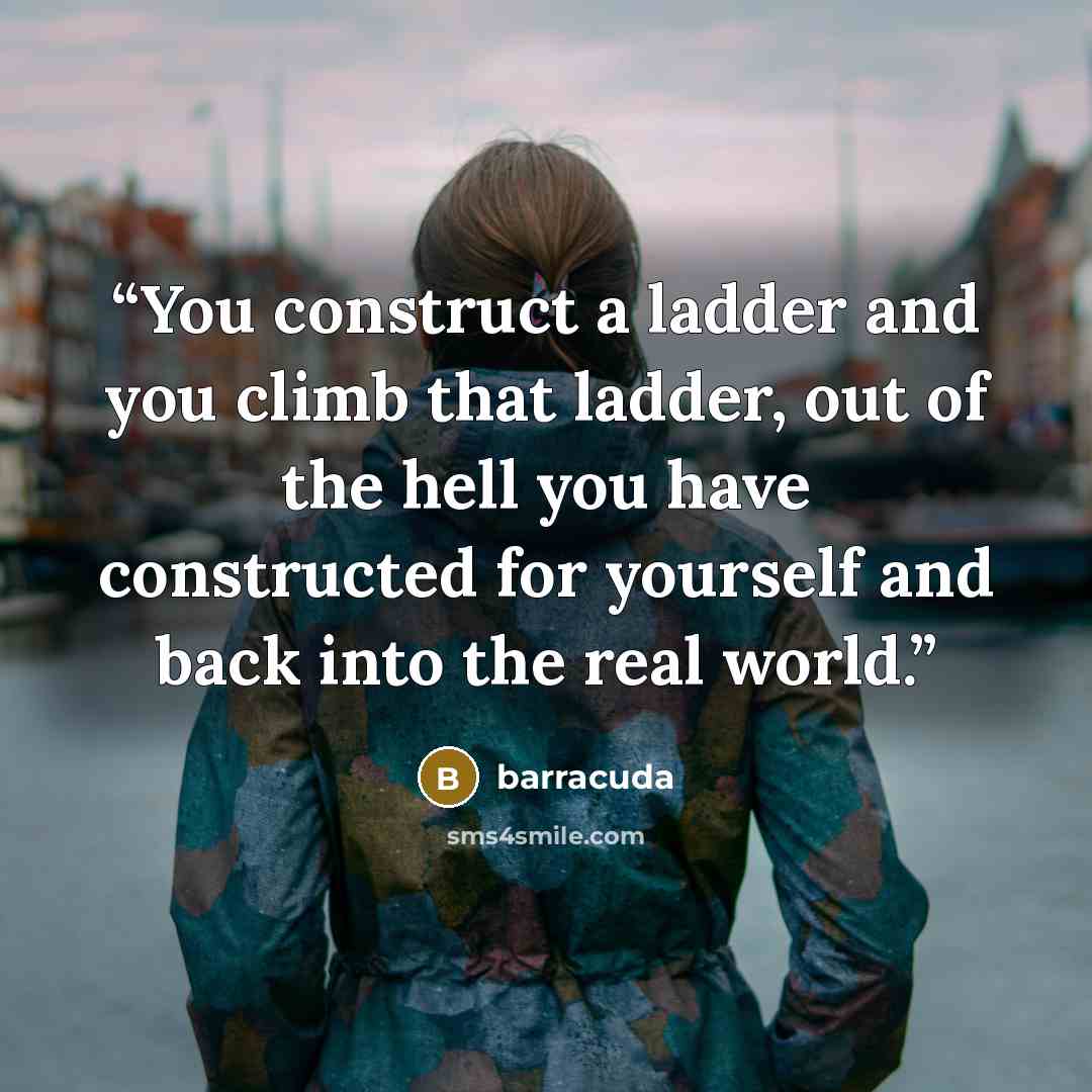 “You construct a ladder and you climb that ladder, out of the hell you have constructed for yourself and back into the real world.” quote by barracuda