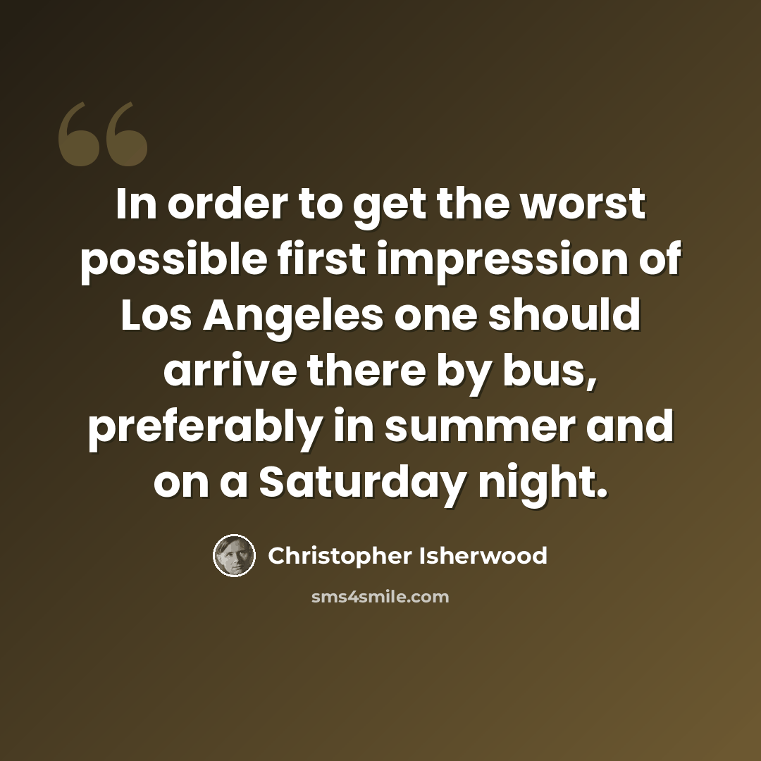 “In order to get the worst possible first impression of Los Angeles one should arrive there by bus, preferably in summer and on a Saturday night.” quote by Christopher Isherwood