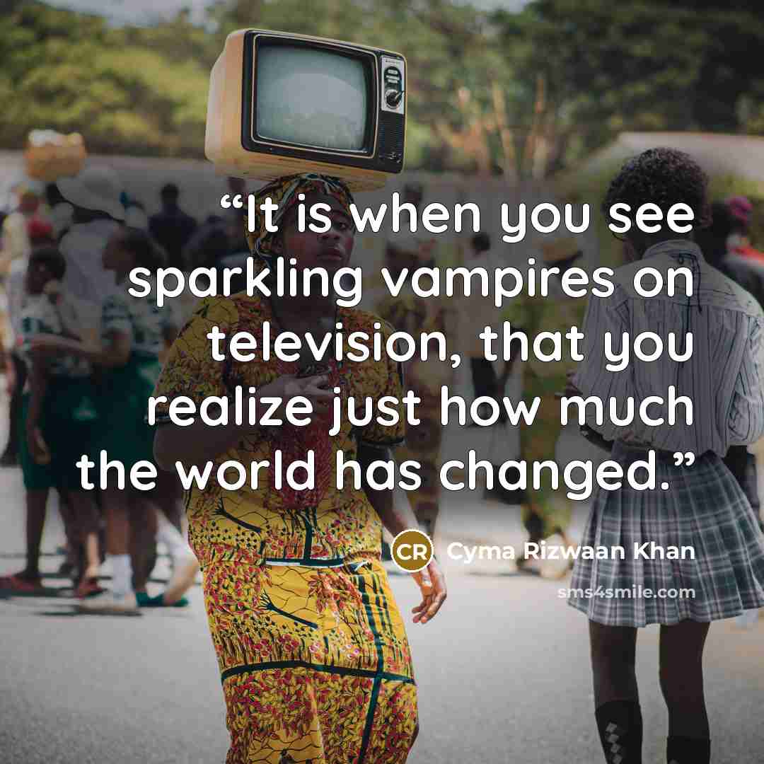 “It is when you see sparkling vampires on television, that you realize just how much the world has changed.” quote by Cyma Rizwaan Khan
