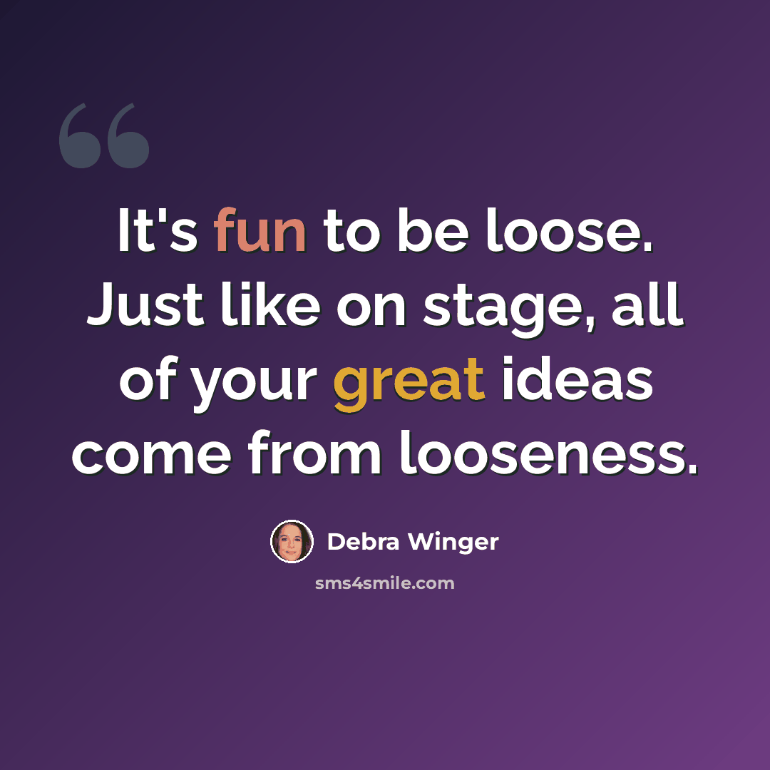 “It's fun to be loose. Just like on stage, all of your great ideas come from looseness.” quote by Debra Winger
