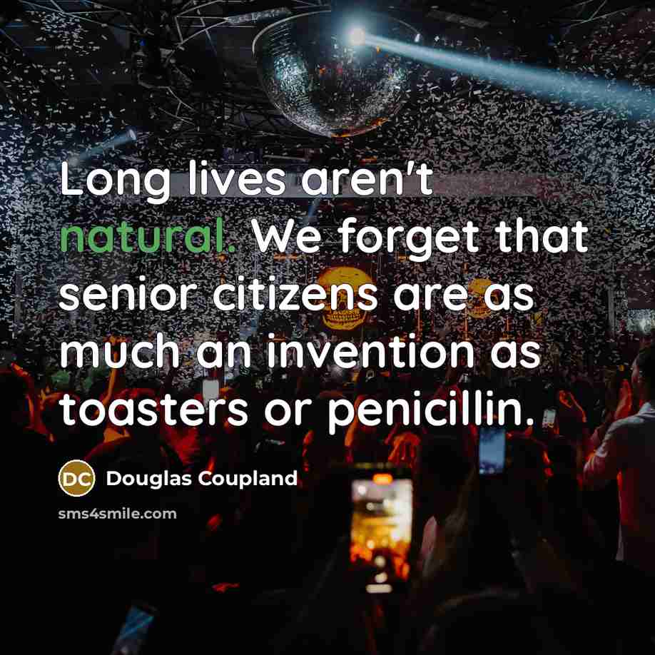 “Long lives aren't natural. We forget that senior citizens are as much an invention as toasters or penicillin.” quote by Douglas Coupland