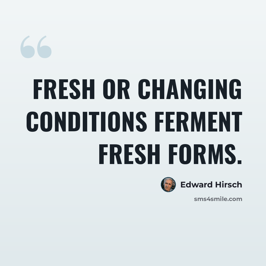 “Fresh or changing conditions ferment fresh forms.” quote by Edward Hirsch