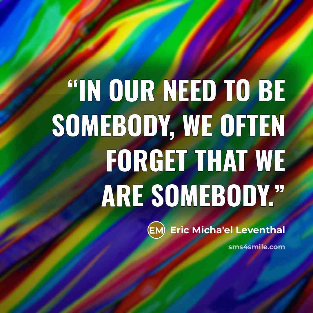 “In our need to be somebody, we often forget that we are somebody.” quote by Eric Micha'el Leventhal