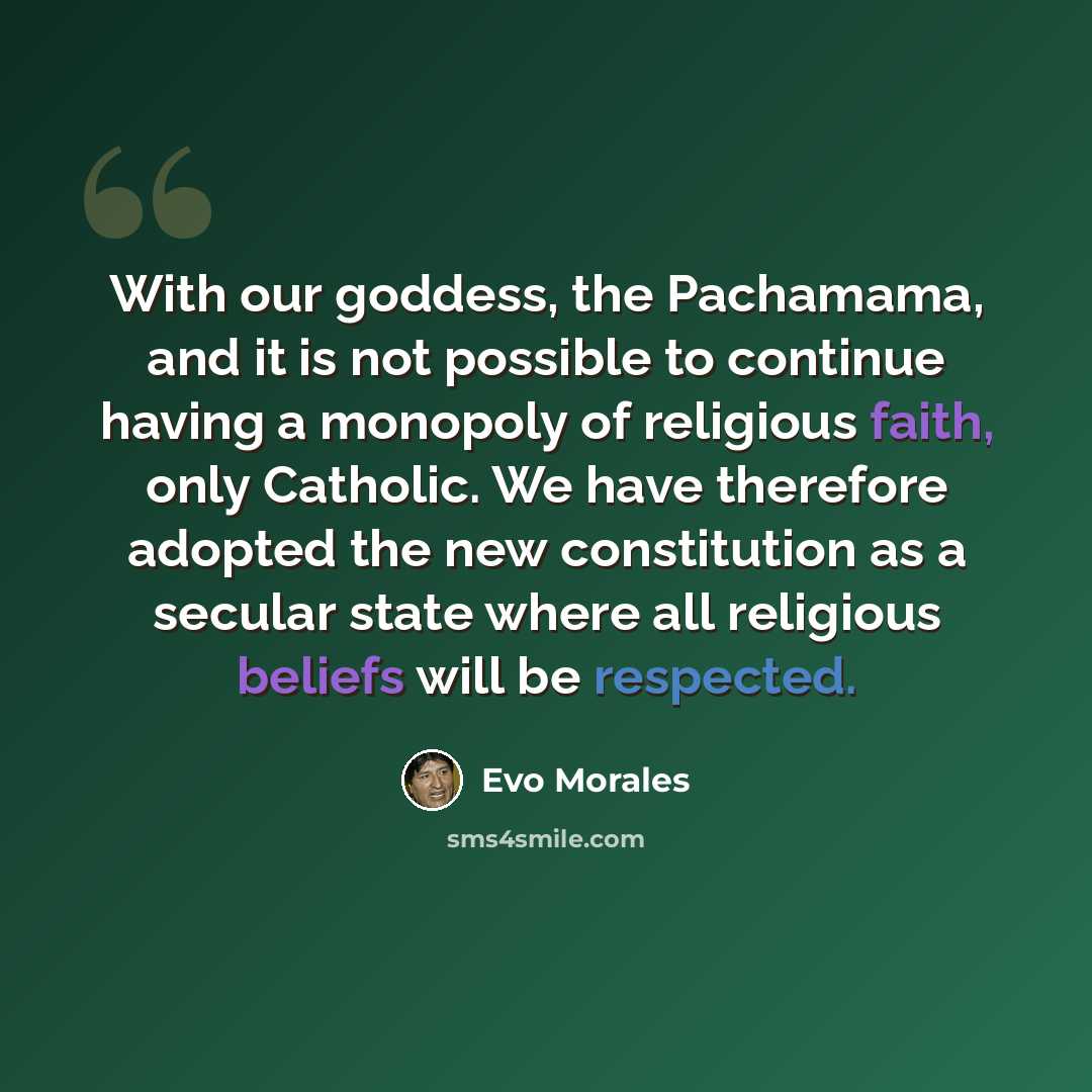 “With our goddess, the Pachamama, and it is not possible to continue having a monopoly of religious faith, only Catholic. We have therefore adopted the new constitution as a secular state where all religious beliefs will be respected.” quote by Evo Morales