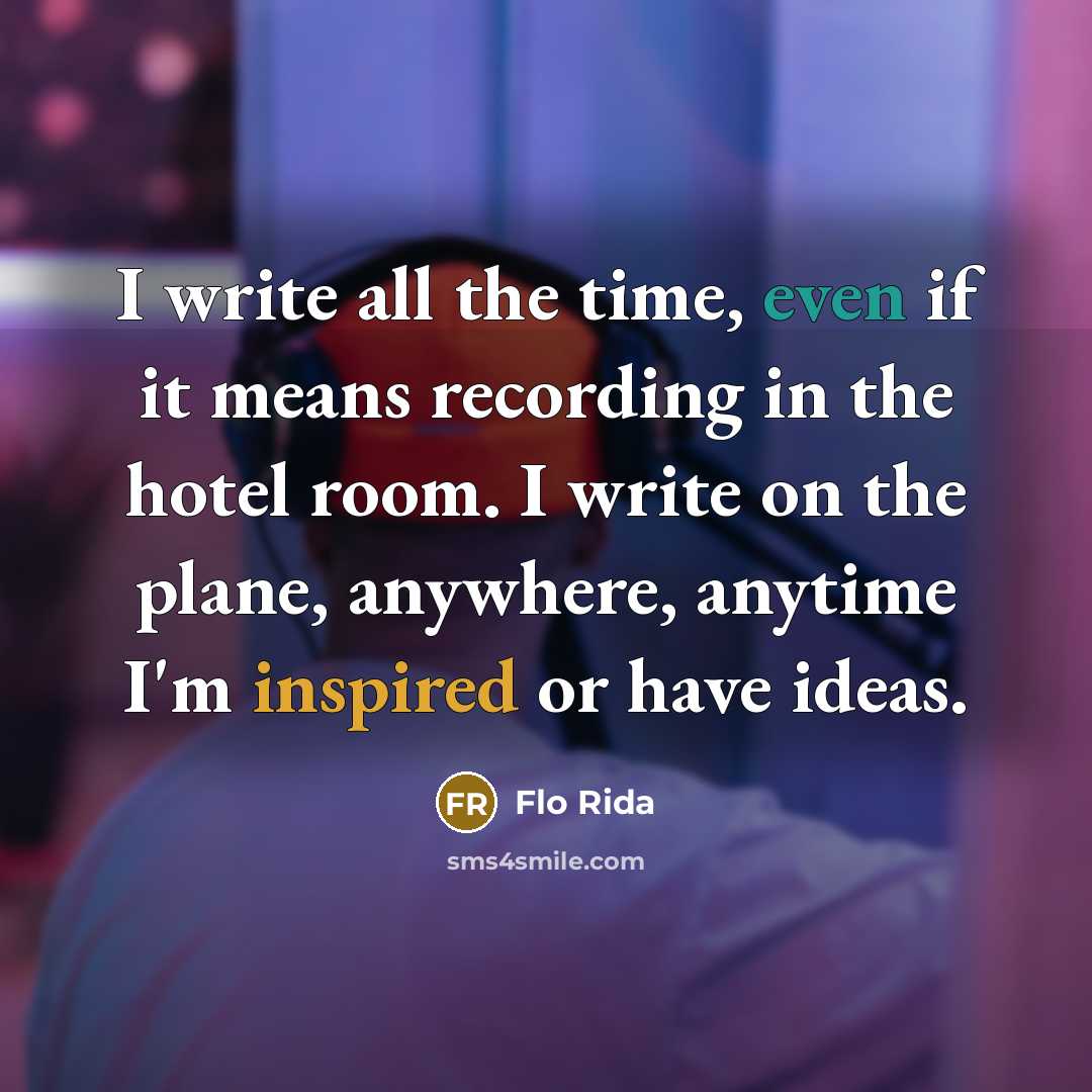 “I write all the time, even if it means recording in the hotel room. I write on the plane, anywhere, anytime I'm inspired or have ideas.” quote by Flo Rida