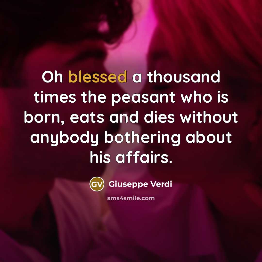 “Oh blessed a thousand times the peasant who is born, eats and dies without anybody bothering about his affairs.” quote by Giuseppe Verdi
