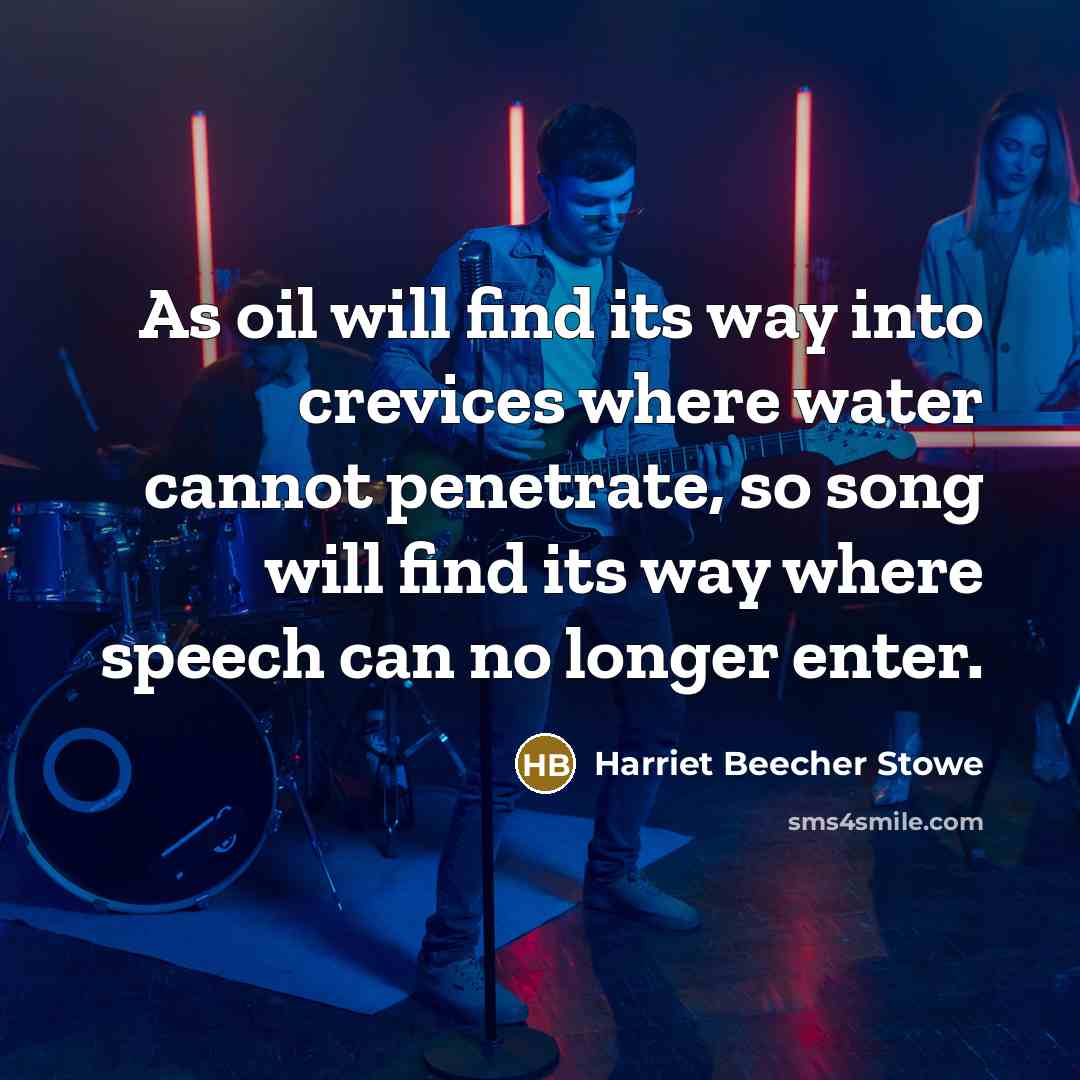 “As oil will find its way into crevices where water cannot penetrate, so song will find its way where speech can no longer enter.” quote by Harriet Beecher Stowe