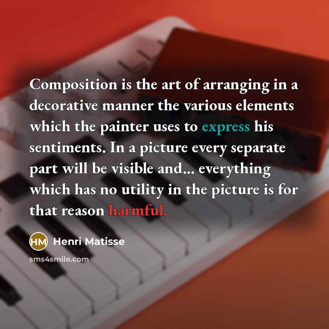 “Composition is the art of arranging in a decorative manner the various elements which the painter uses to express his sentiments. In a picture every separate part will be visible and... everything which has no utility in the picture is for that reason harmful.” quote by Henri Matisse
