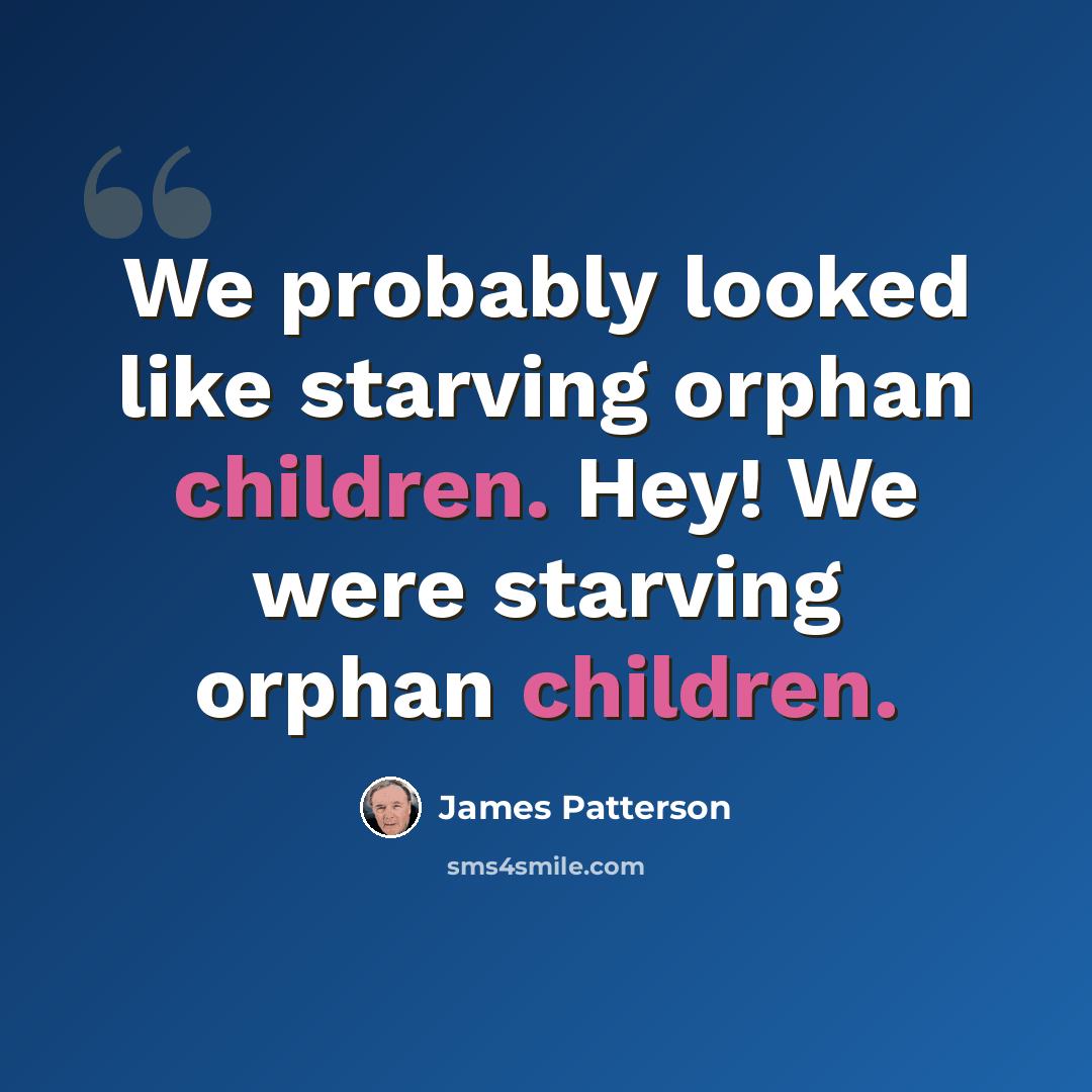 “We probably looked like starving orphan children. Hey! We were starving orphan children.” quote by James Patterson