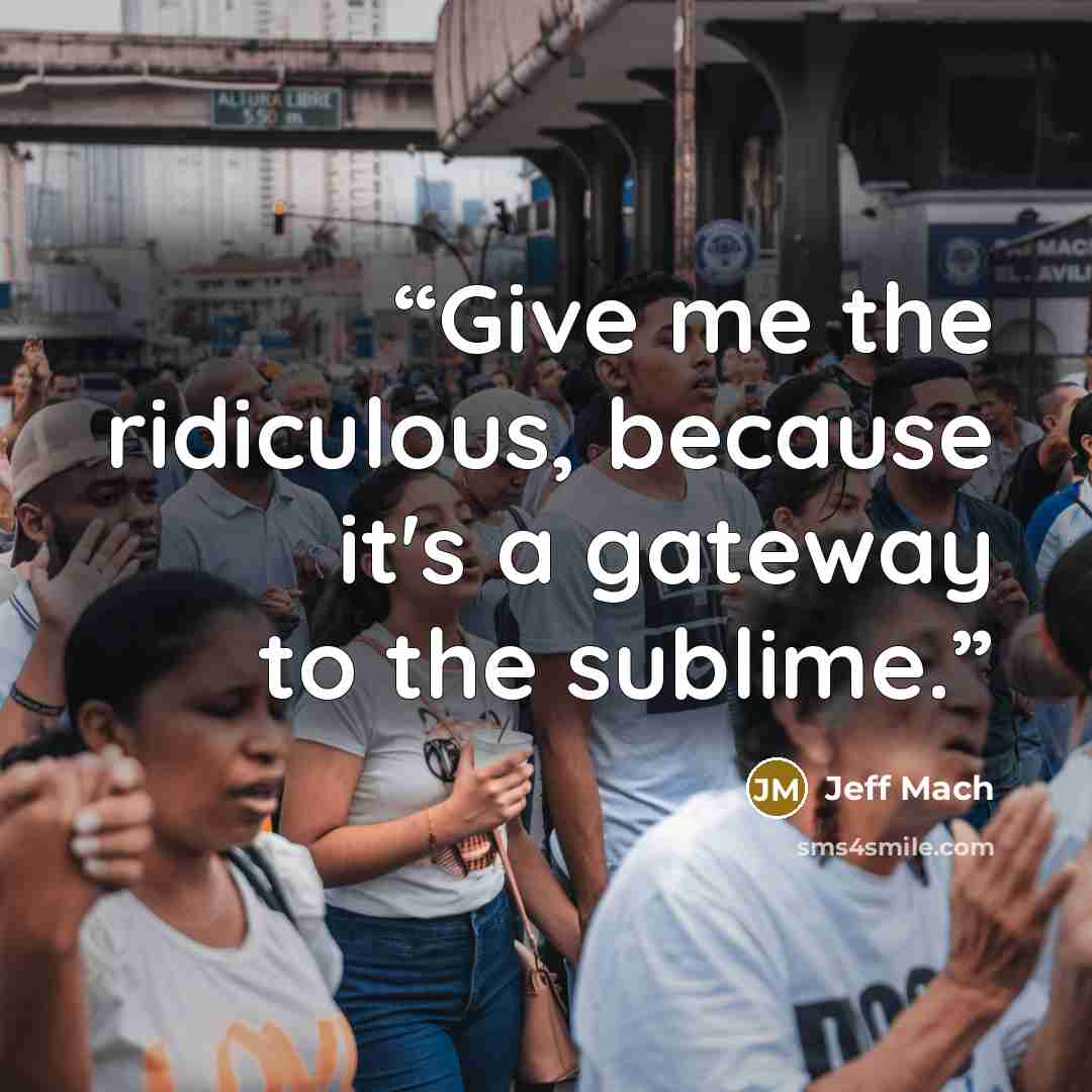 “Give me the ridiculous, because it's a gateway to the sublime.” quote by Jeff Mach
