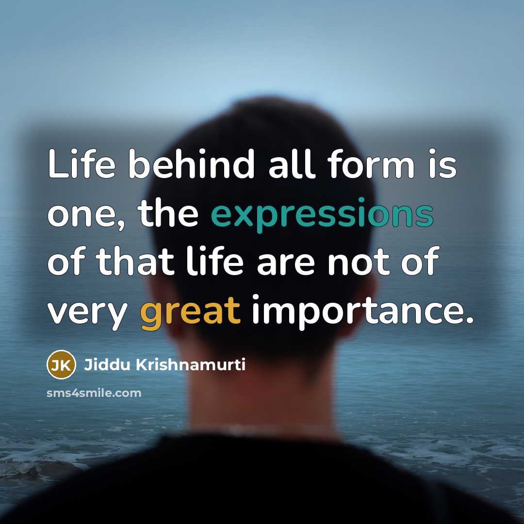 “Life behind all form is one, the expressions of that life are not of very great importance.” quote by Jiddu Krishnamurti