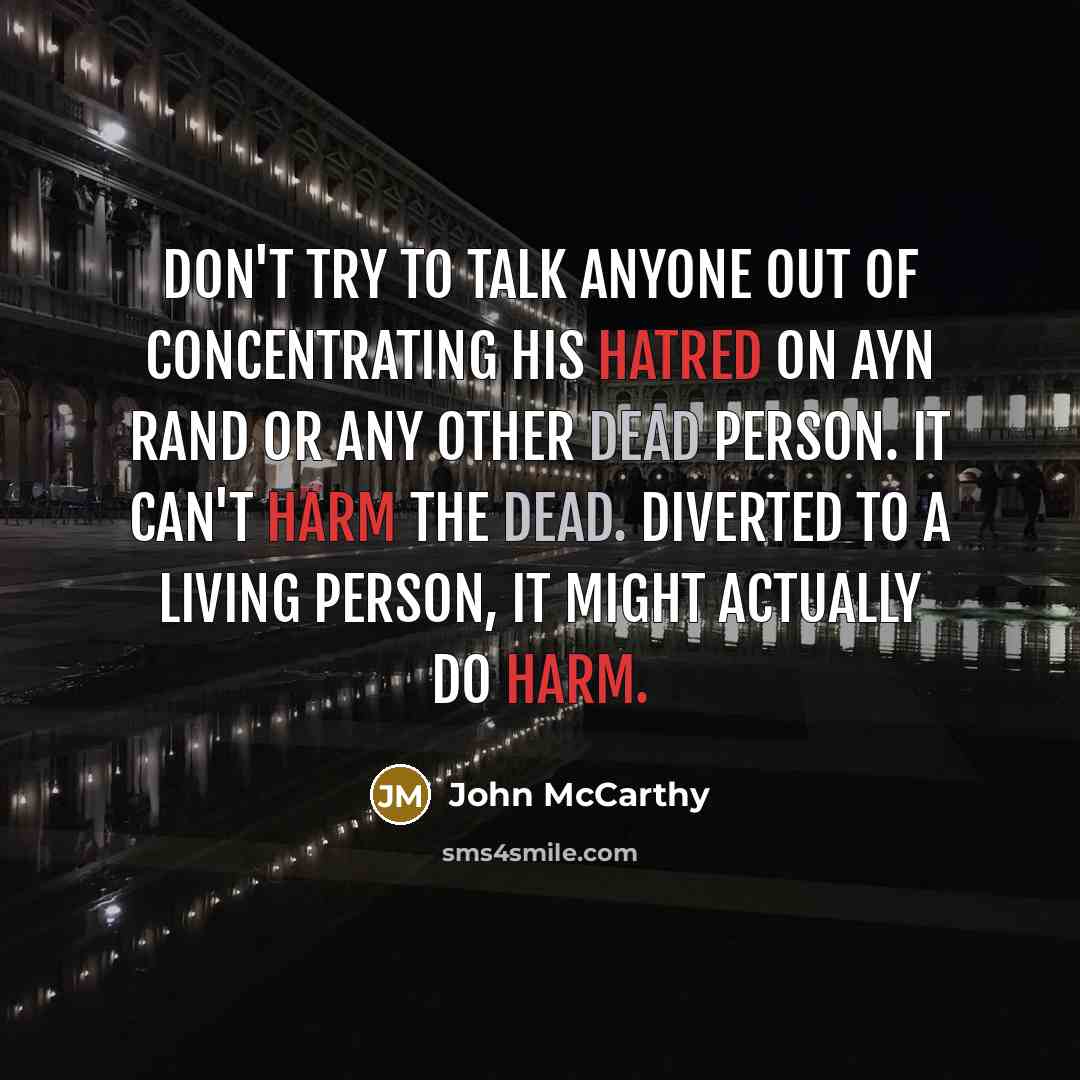 “Don't try to talk anyone out of concentrating his hatred on Ayn Rand or any other dead person. It can't harm the dead. Diverted to a living person, it might actually do harm.” quote by John McCarthy