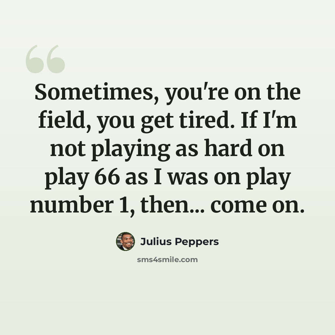 “Sometimes, you're on the field, you get tired. If I'm not playing as hard on play 66 as I was on play number 1, then... come on.” quote by Julius Peppers