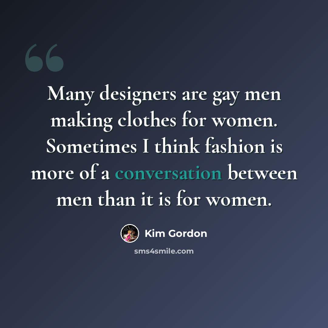 “Many designers are gay men making clothes for women. Sometimes I think fashion is more of a conversation between men than it is for women.” quote by Kim Gordon