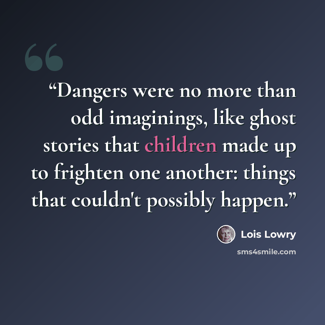 “Dangers were no more than odd imaginings, like ghost stories that children made up to frighten one another: things that couldn't possibly happen.” quote by Lois Lowry