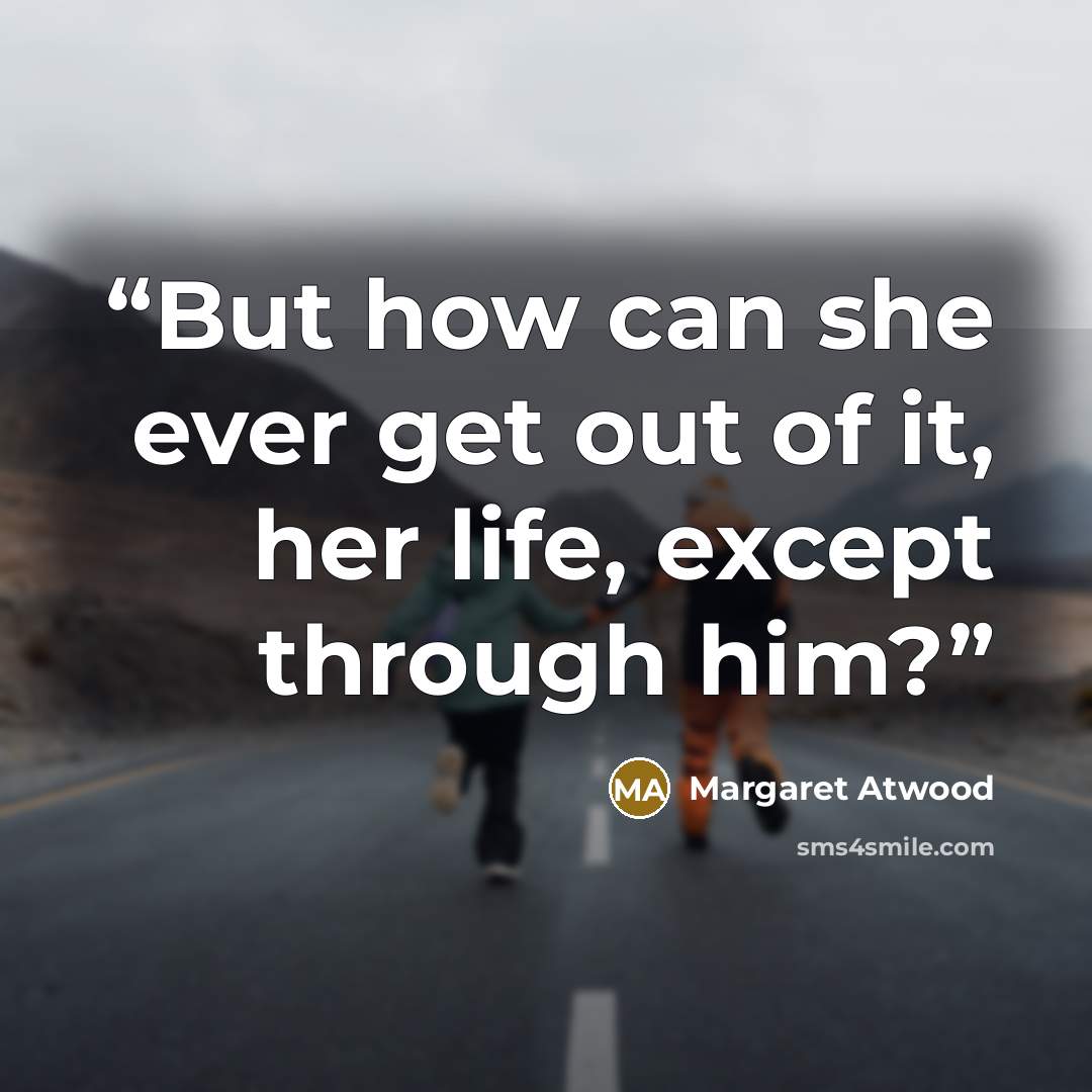 “But how can she ever get out of it, her life, except through him?” quote by Margaret Atwood