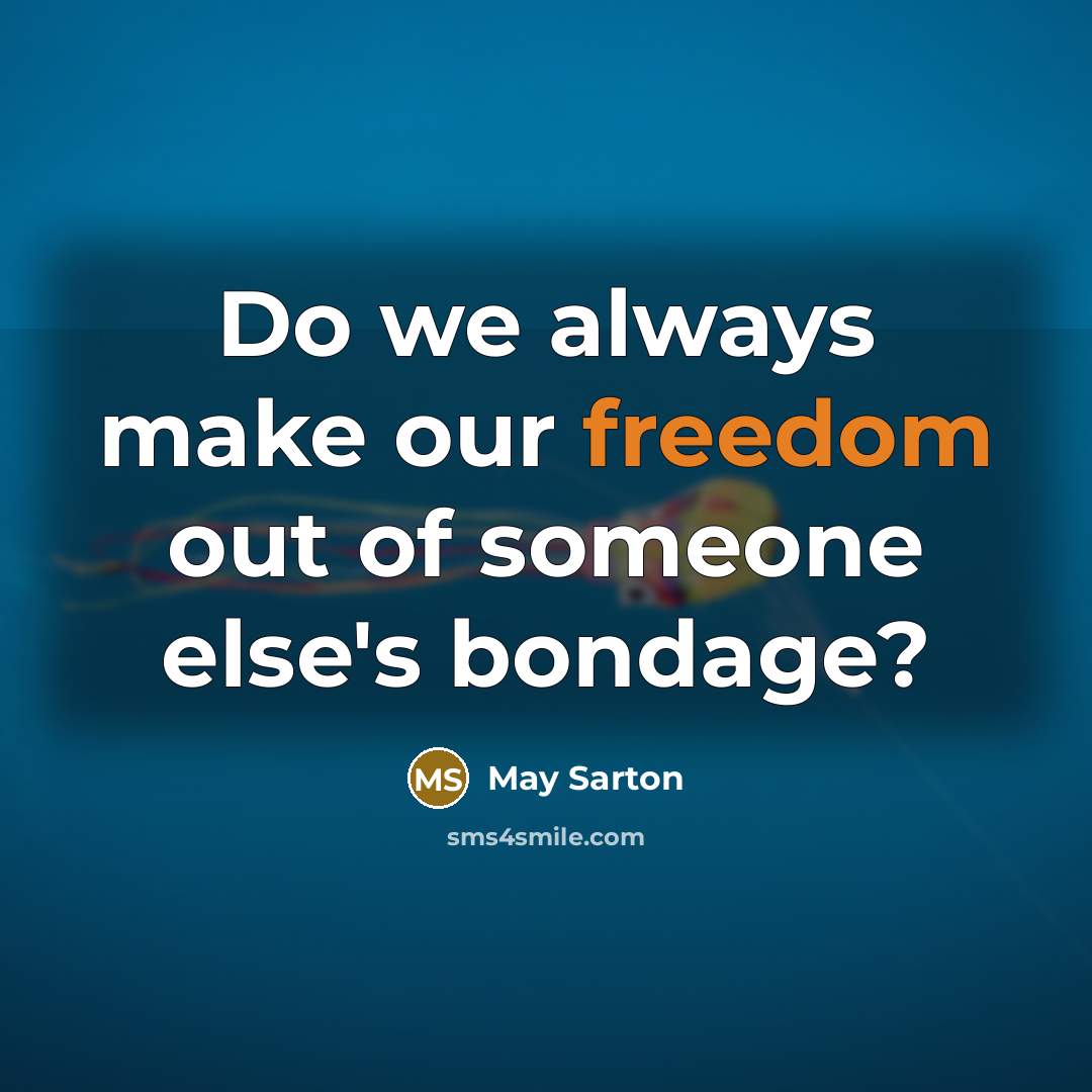 “Do we always make our freedom out of someone else's bondage?” quote by May Sarton