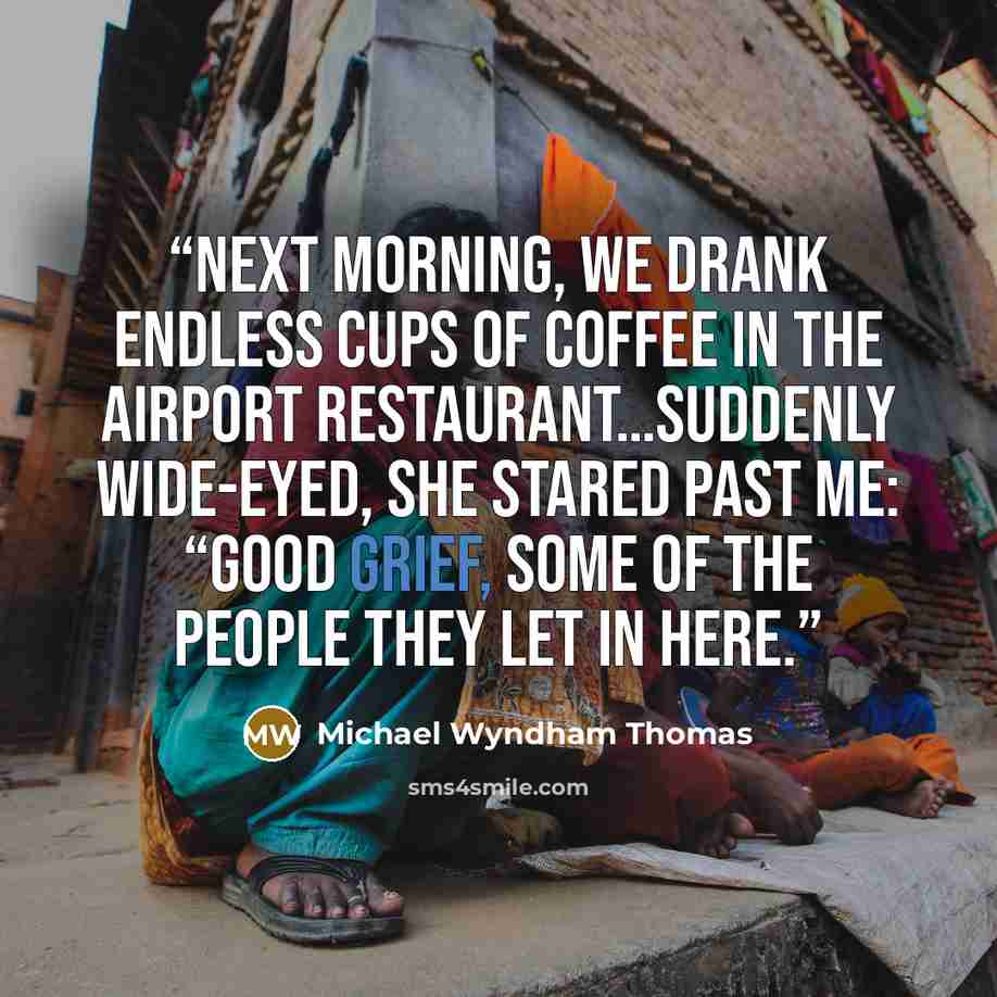 “Next morning, we drank endless cups of coffee in the airport restaurant…Suddenly wide-eyed, she stared past me: “Good grief, some of the people they let in here.” quote by Michael Wyndham Thomas