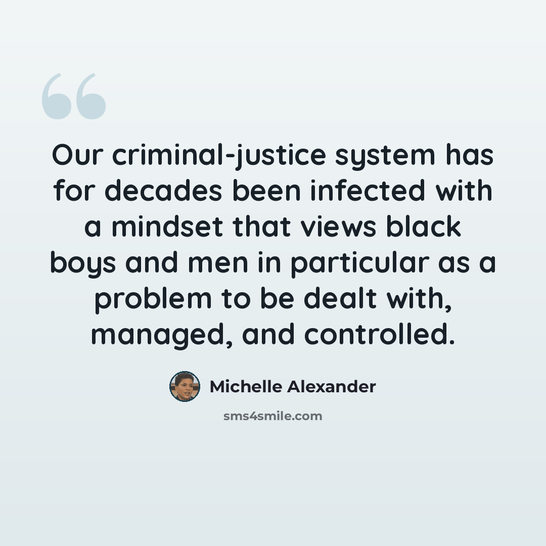 “Our criminal-justice system has for decades been infected with a mindset that views black boys and men in particular as a problem to be dealt with, managed, and controlled.” quote by Michelle Alexander