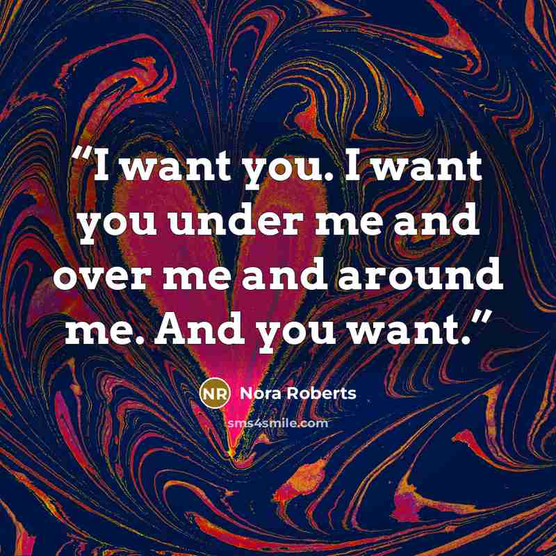 “I want you. I want you under me and over me and around me. And you want.” quote by Nora Roberts