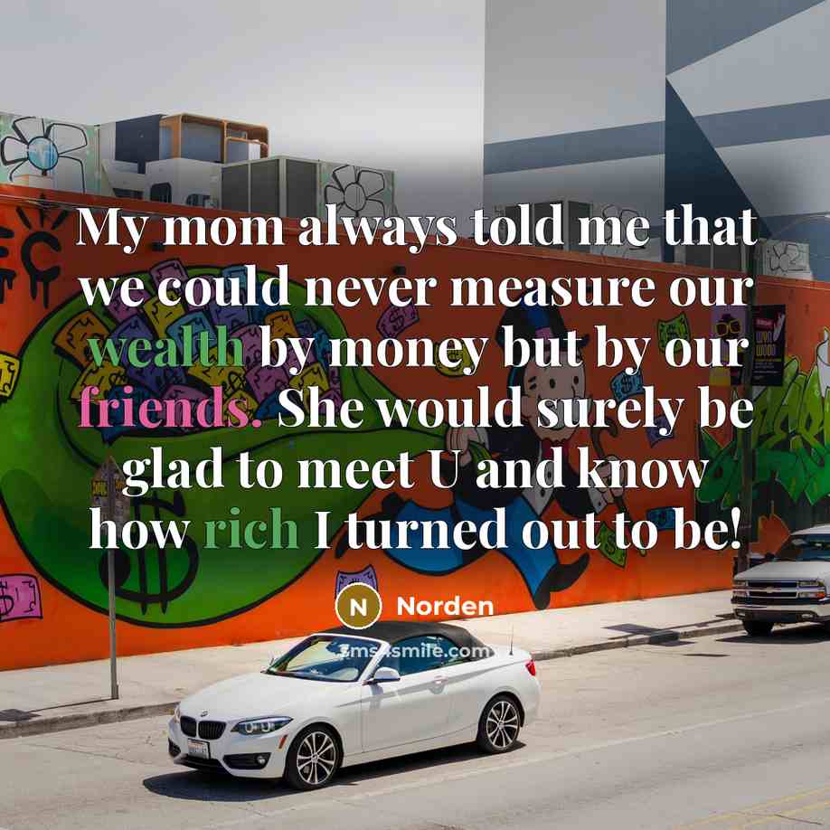 “My mom always told me that we could never measure our wealth by money but by our friends. She would surely be glad to meet U and know how rich I turned out to be!” quote by Norden