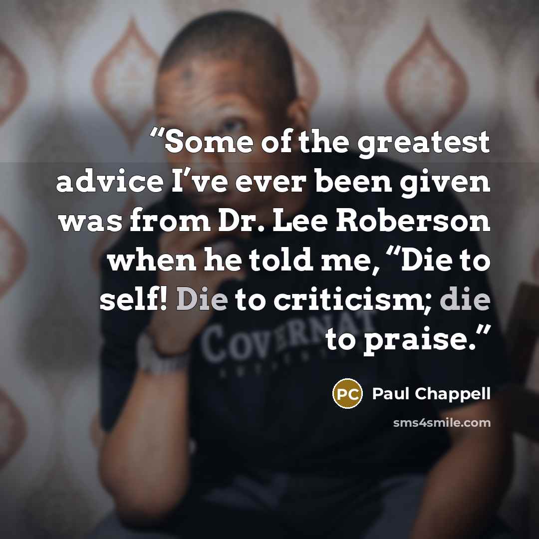 “Some of the greatest advice I’ve ever been given was from Dr. Lee Roberson when he told me, “Die to self! Die to criticism; die to praise.” quote by Paul Chappell