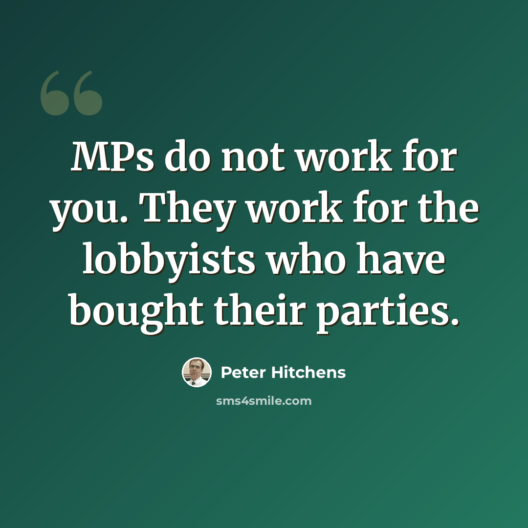 “MPs do not work for you. They work for the lobbyists who have bought their parties.” quote by Peter Hitchens