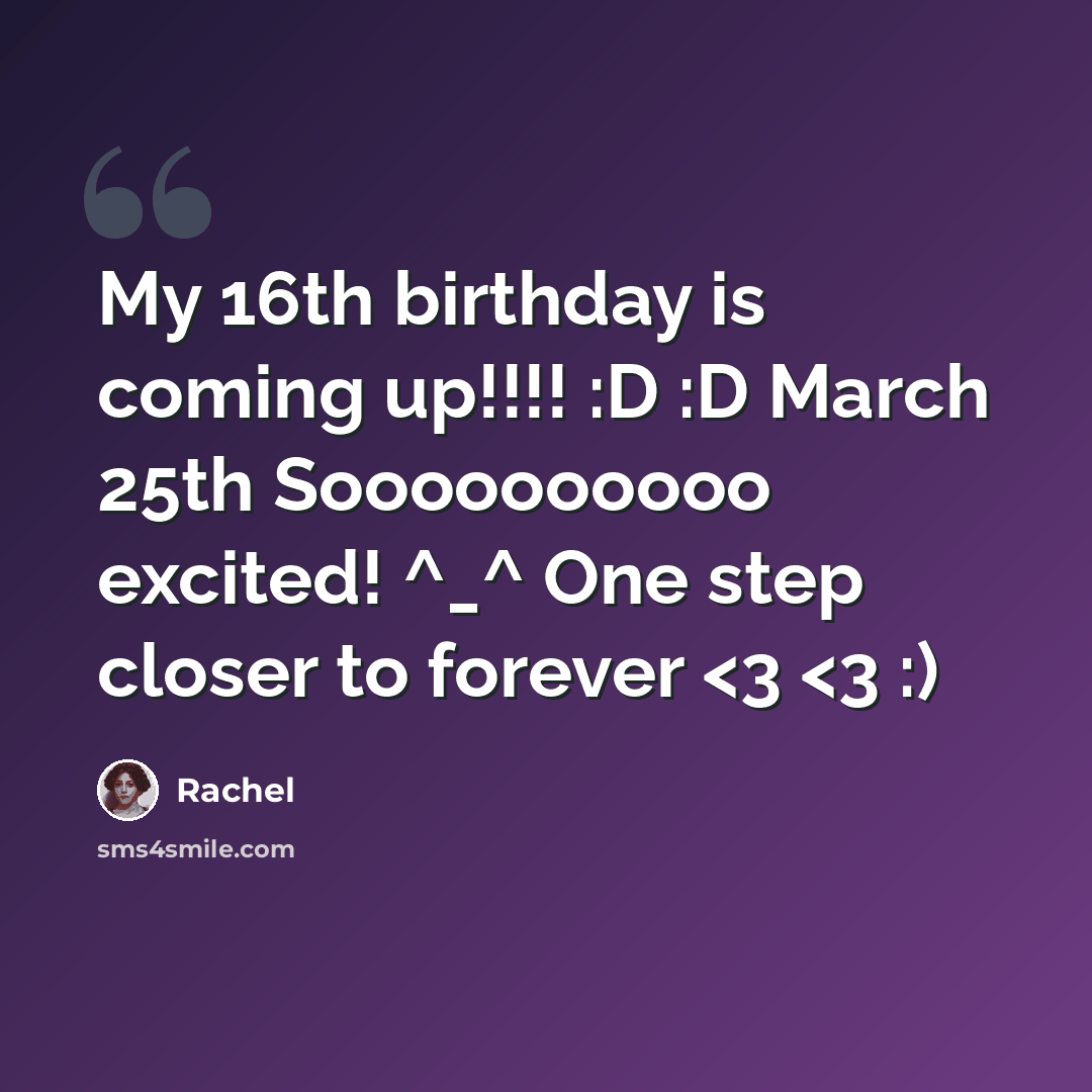 “My 16th birthday is coming up!!!! :D :D March 25th Soooooooooo excited! ^_^ One step closer to forever” quote by Rachel