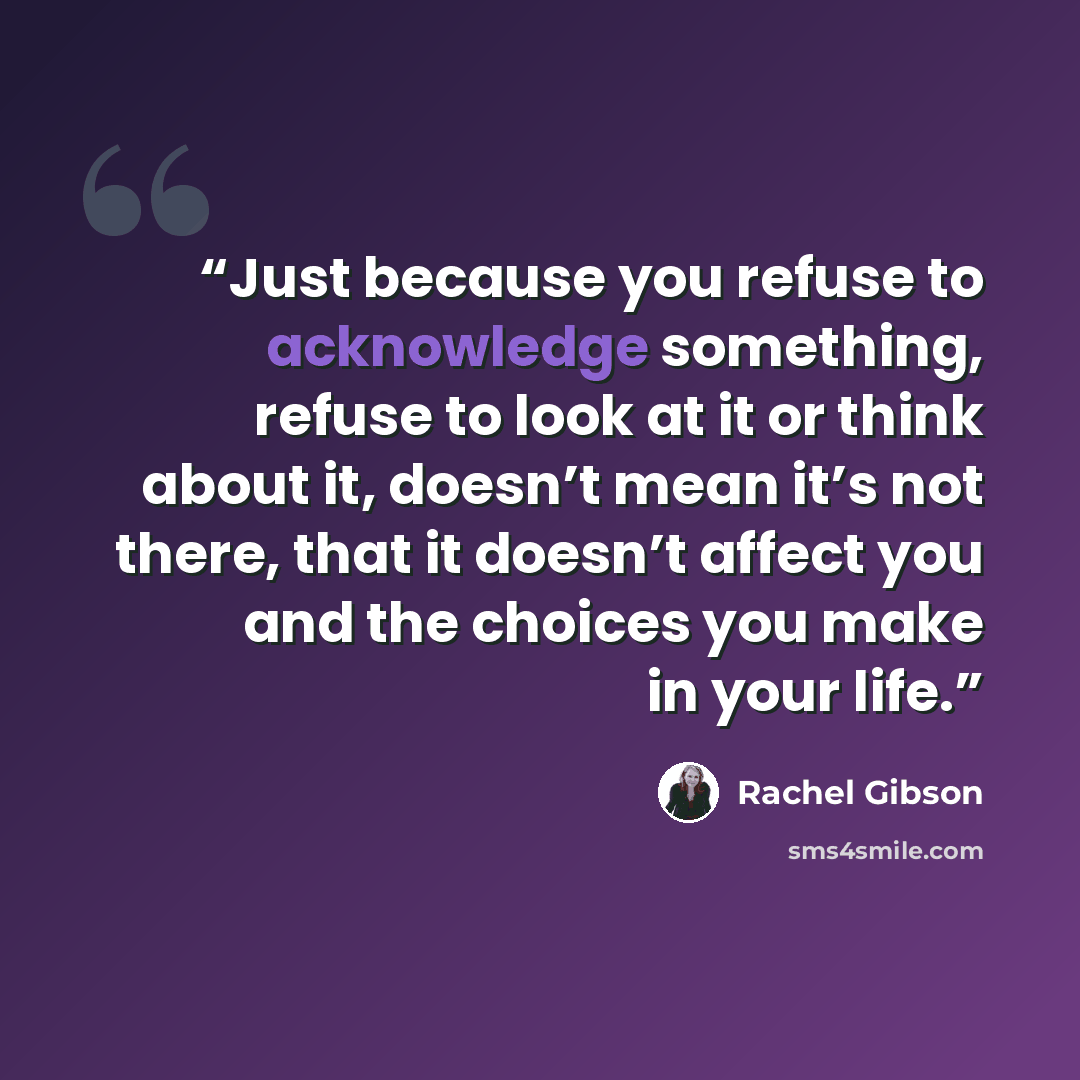 “Just because you refuse to acknowledge something, refuse to look at it or think about it, doesn’t mean it’s not there, that it doesn’t affect you and the choices you make in your life.” quote by Rachel Gibson