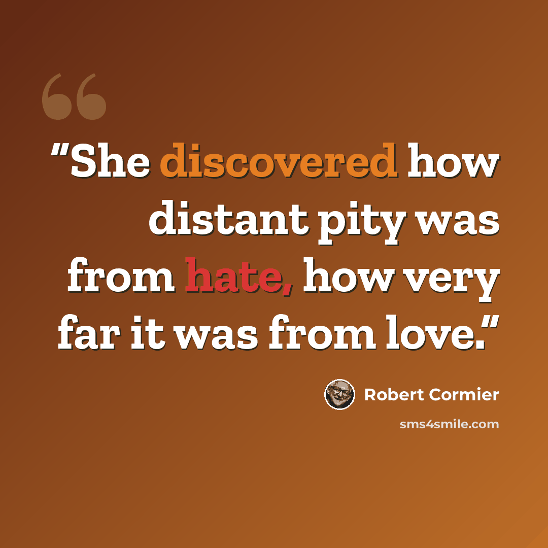 “She discovered how distant pity was from hate, how very far it was from love.” quote by Robert Cormier
