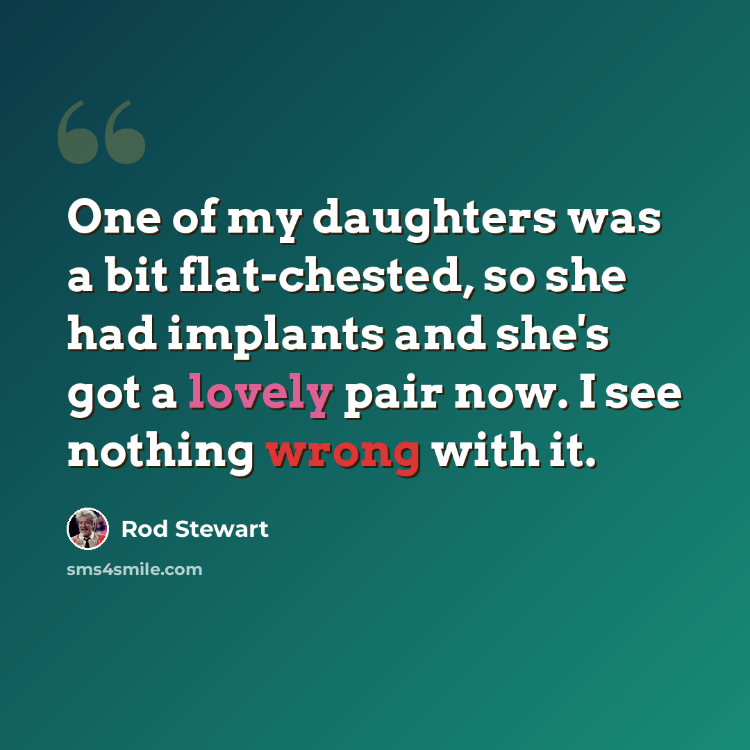 “One of my daughters was a bit flat-chested, so she had implants and she's got a lovely pair now. I see nothing wrong with it.” quote by Rod Stewart