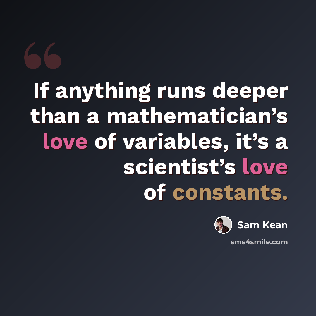 “If anything runs deeper than a mathematician’s love of variables, it’s a scientist’s love of constants.” quote by Sam Kean