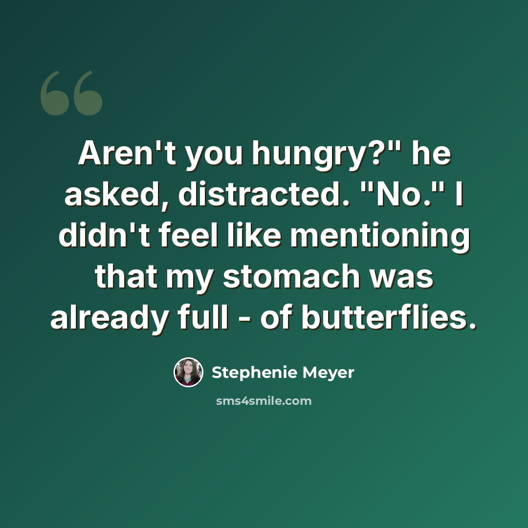 “Aren't you hungry?" he asked, distracted. "No." I didn't feel like mentioning that my stomach was already full - of butterflies.” quote by Stephenie Meyer