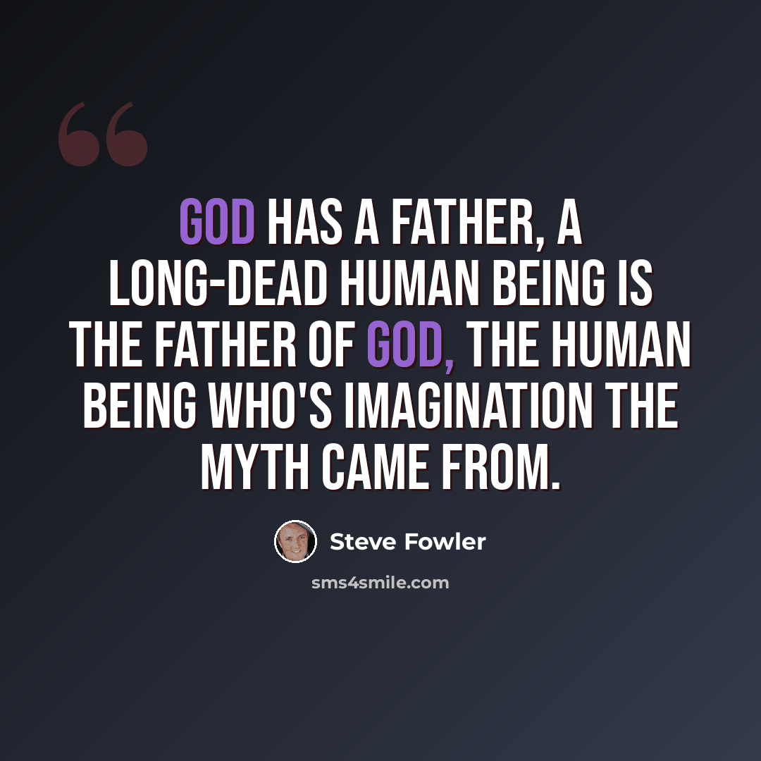 “God has a father, a long-dead human being is the father of God, the human being who's imagination the myth came from.” quote by Steve Fowler