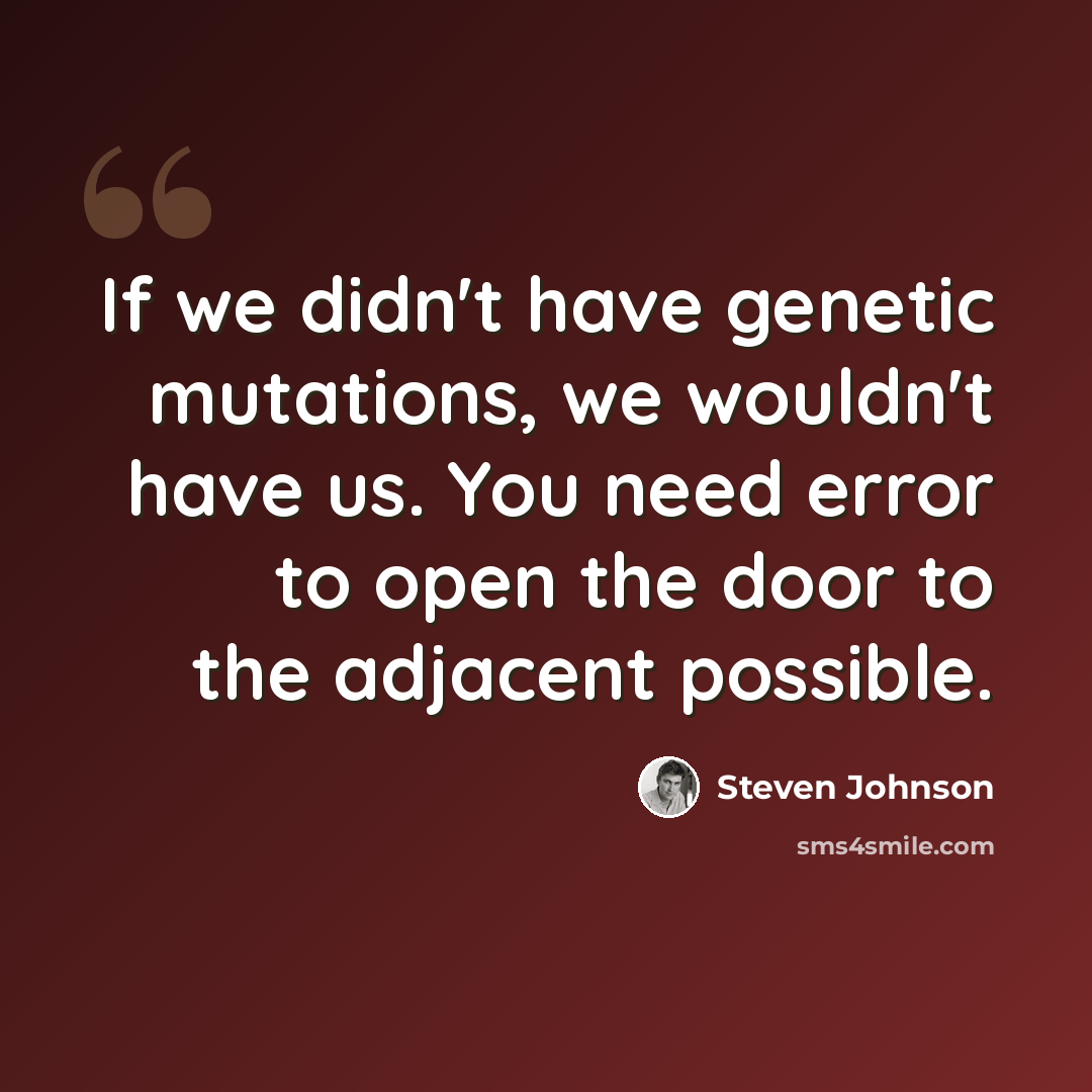 “If we didn't have genetic mutations, we wouldn't have us. You need error to open the door to the adjacent possible.” quote by Steven Johnson