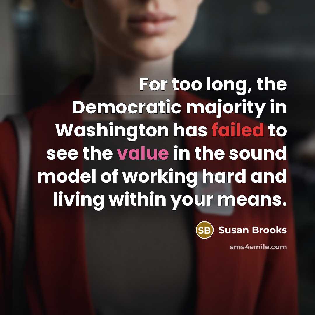 “For too long, the Democratic majority in Washington has failed to see the value in the sound model of working hard and living within your means.” quote by Susan Brooks