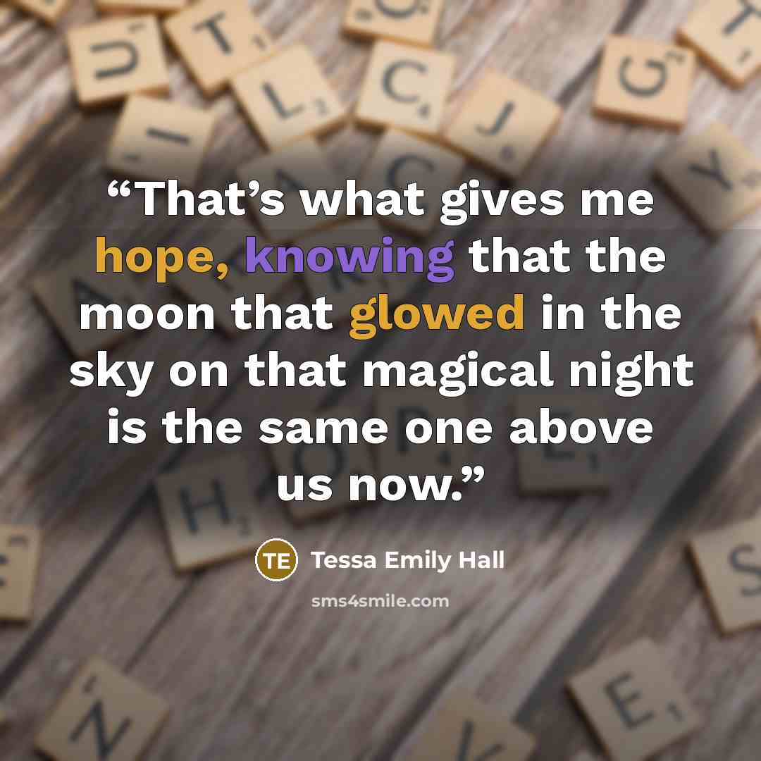 “That’s what gives me hope, knowing that the moon that glowed in the sky on that magical night is the same one above us now.” quote by Tessa Emily Hall