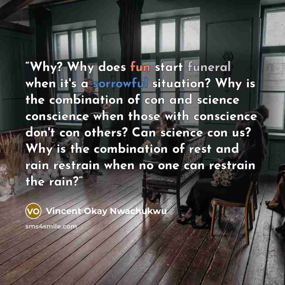 “Why? Why does fun start funeral when it's a sorrowful situation? Why is the combination of con and science conscience when those with conscience don't con others? Can science con us? Why is the combination of rest and rain restrain when no one can restrain the rain?” quote by Vincent Okay Nwachukwu