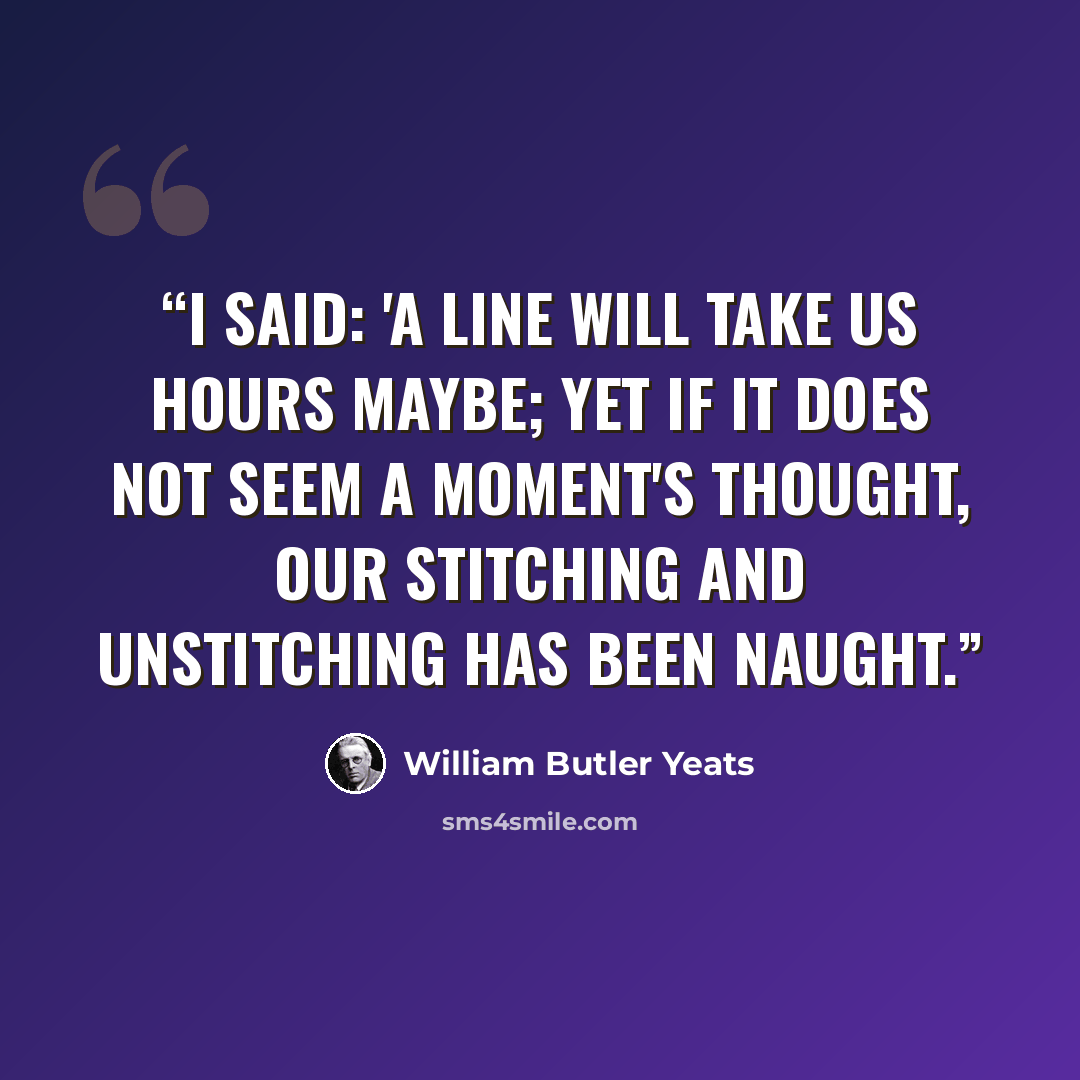 “I said: 'A line will take us hours maybe; Yet if it does not seem a moment's thought, Our stitching and unstitching has been naught.” quote by William Butler Yeats